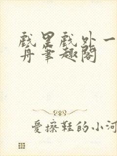 戏里戏外一叶孤舟笔趣阁