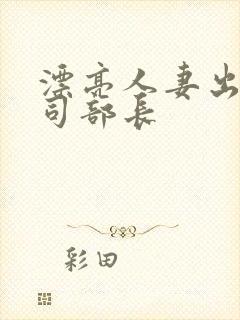 漂亮人妻出轨上司部长