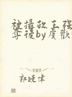 被摄政王强取豪夺后by虞欢txt