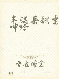 丰满岳翻云覆雨呻吟