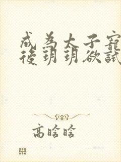 成为太子宠妾之后玥玥欲试笔趣阁