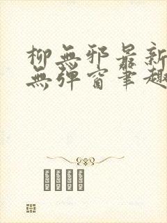 柳无邪最新章节无弹窗笔趣阁