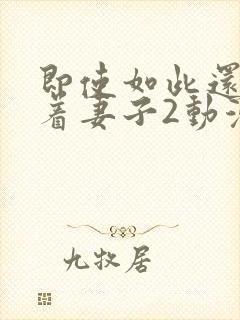 即使如此还是爱着妻子2动漫完整版