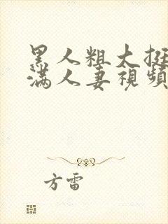 黑人粗大挺进灌满人妻视频