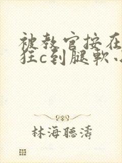 被教官按在寝室狂c到腿软小说