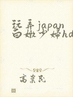 玩弄japan白嫩少妇hd小说