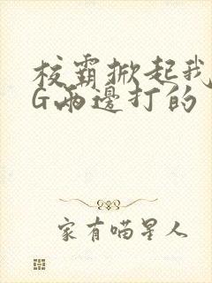 校霸掀起我光PG两边打的