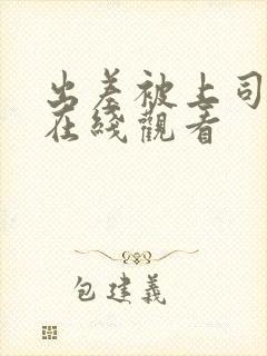 出差被上司欺负在线观看