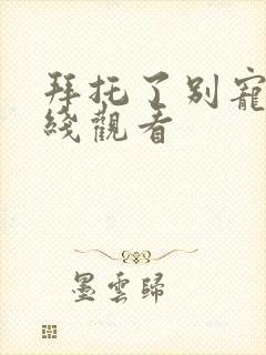 拜托了别宠我在线观看