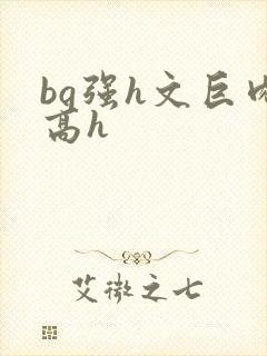 bg强h文巨肉高h