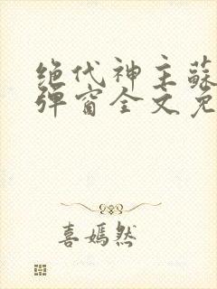 绝代神主苏莫无弹窗全文免费阅读