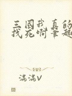 三国我真的只想找死啊笔趣阁