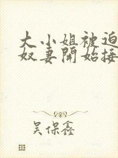 大小姐被迫成为奴妻开始接受调教小