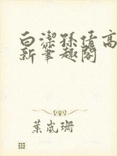白洁孙倩高义 新笔趣阁