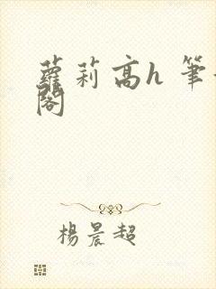 萝莉高h 笔趣阁
