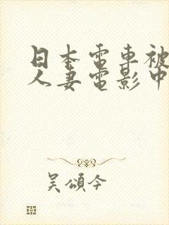 日本电车被蹂躏人妻电影中字