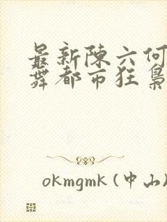 最新陈六何沈轻舞都市狂枭