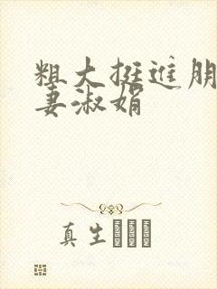 粗大挺进朋友人妻淑娟