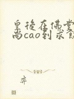 皇后在佛堂被和尚cao到求饶