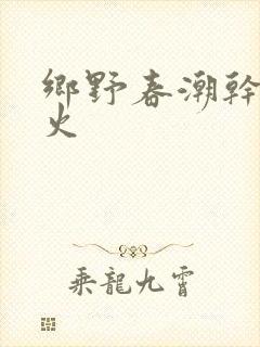 乡野春潮干柴烈火