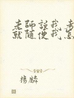 老师说我考好了就随便我怎样