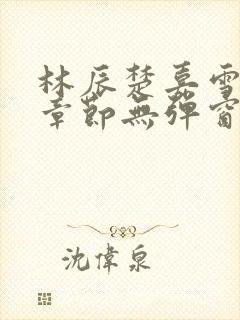 林辰楚嘉雪最新章节无弹窗笔趣阁