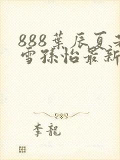 888叶辰夏若雪孙怡最新章节第3365章