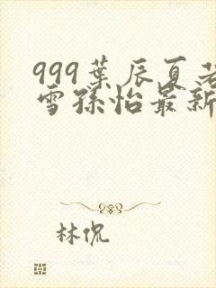 999叶辰夏若雪孙怡最新章节