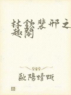 林钦裴邢之新笔趣阁