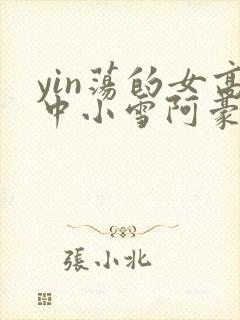 yin荡的女高中小雪阿豪