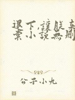 退下,让朕来沈棠小说无删减版