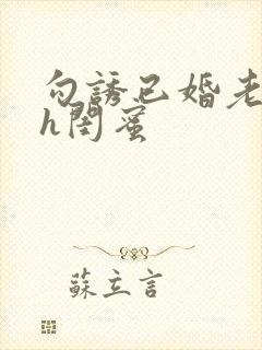 勾诱已婚老男人h闺蜜