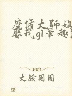 魔修大师姐总想娶我gl笔趣阁