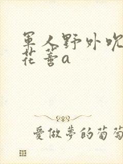 军人野外吮她的花蒂a