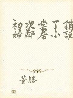 初次尝了销魂少妇邻居小说