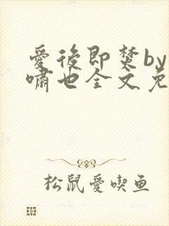 爱后即焚by林啸也全文免费阅读笔趣阁