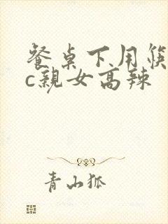 餐桌下用筷子狂c亲女高辣