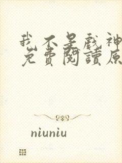 我不是戏神小说免费阅读原文