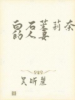 白石茉莉奈丰满的人妻