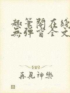 趣笔阁在线阅读无弹窗全文