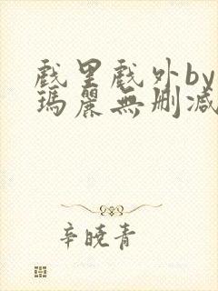 戏里戏外by苏玛丽无删减