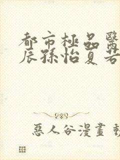 都市极品医神叶辰孙怡夏若雪txt无删减