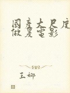 国产大尺度床戏做爰电影