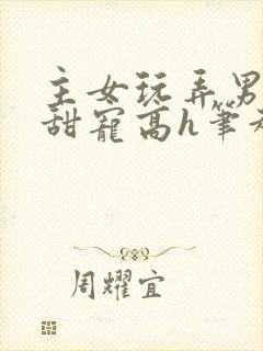 主女玩弄男互攻甜宠高h笔趣阁小说