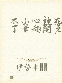 不小心被死对头了笔趣阁免费阅读