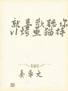 就喜欢听你叫1v1烤鱼猫持竿钓鱼