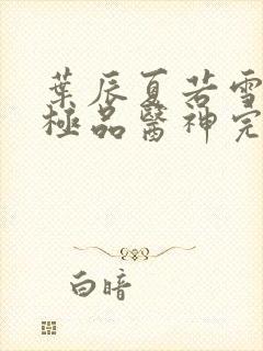 叶辰夏若雪都市极品医神完本小说