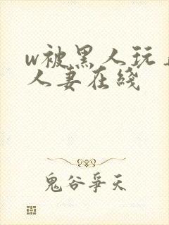 w被黑人玩弄的人妻在线