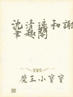 沈清璃和谢明川笔趣阁