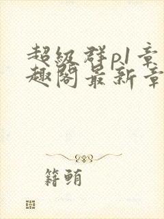 超级群p1章笔趣阁最新章节更新时间